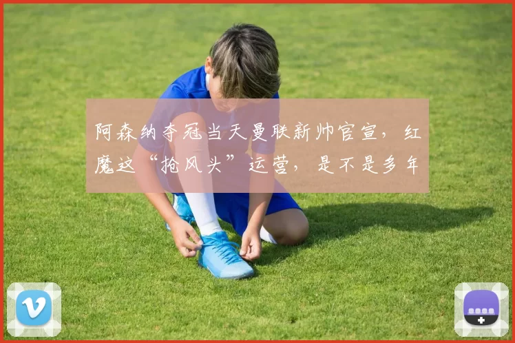 阿森纳夺冠当天曼联新帅官宣，红魔这“抢风头”运营，是不是多年积习改不了