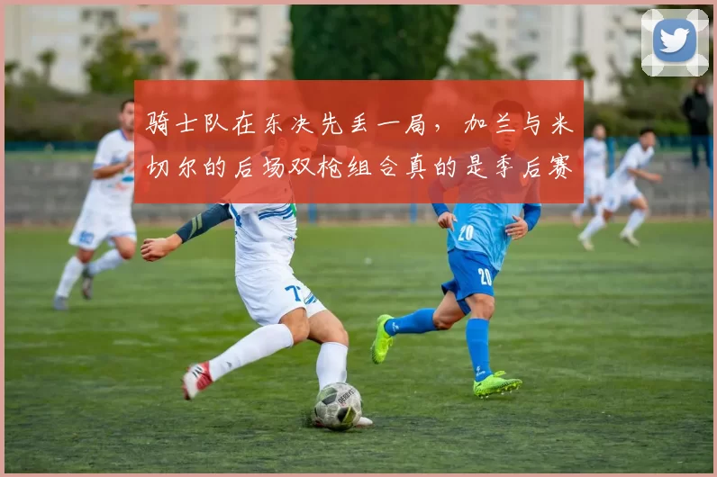 骑士队在东决先丢一局，加兰与米切尔的后场双枪组合真的是季后赛的伪强点吗