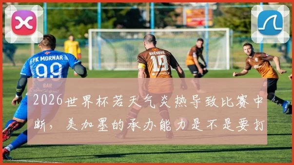 2026世界杯若天气炎热导致比赛中断，美加墨的承办能力是不是要打问号