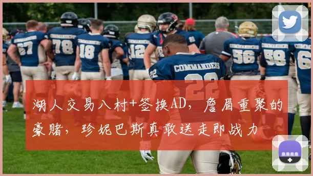 湖人交易八村+签换AD，詹眉重聚的豪赌，珍妮巴斯真敢送走即战力