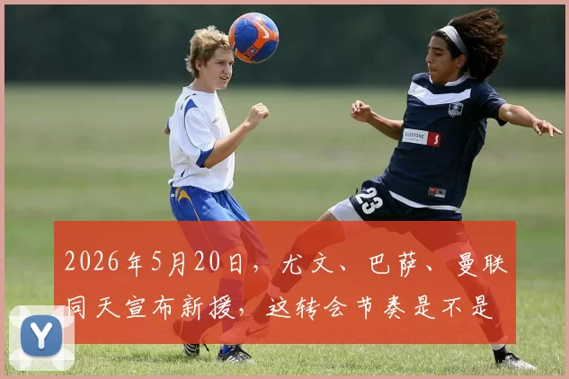 2026年5月20日，尤文、巴萨、曼联同天宣布新援，这转会节奏是不是太快了